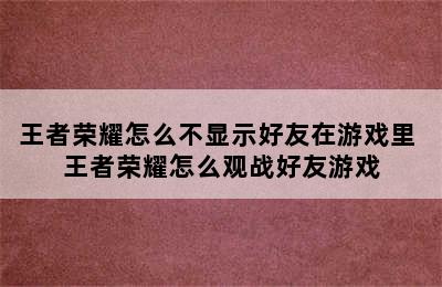 王者荣耀怎么不显示好友在游戏里 王者荣耀怎么观战好友游戏